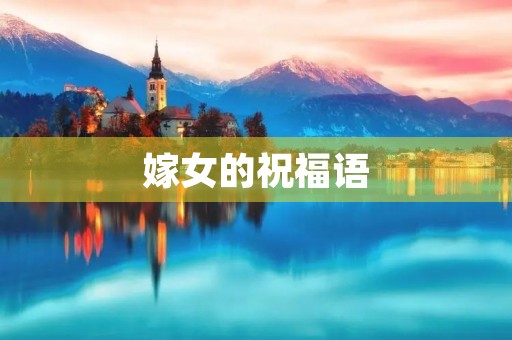 嫁女的祝福语(结婚祝福语搞笑顺口溜)