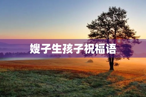嫂子生孩子祝福语(表妹生宝宝的祝福语)