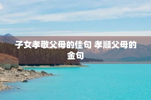 子女孝敬父母的佳句 孝顺父母的金句 子女孝敬父母的佳句 孝顺父母的金句