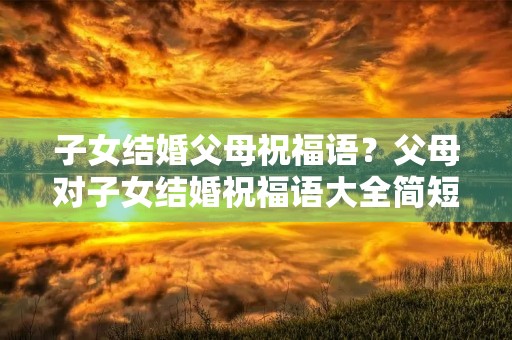 子女结婚父母祝福语？父母对子女结婚祝福语大全简短