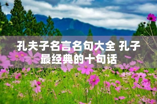 孔夫子名言名句大全 孔子最经典的十句话 孔夫子名言名句大全 孔子最经典的十句话