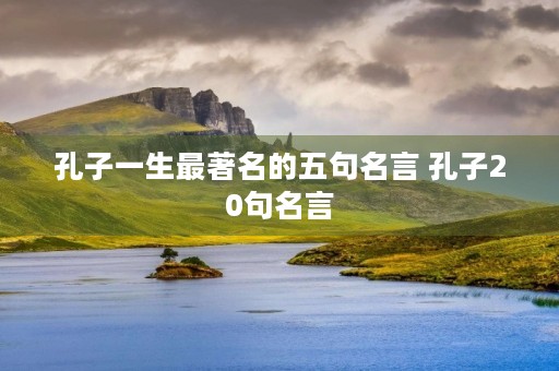 孔子一生最著名的五句名言 孔子20句名言