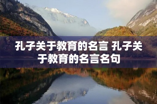 孔子关于教育的名言 孔子关于教育的名言名句 孔子关于教育的名言 孔子关于教育的名言名句