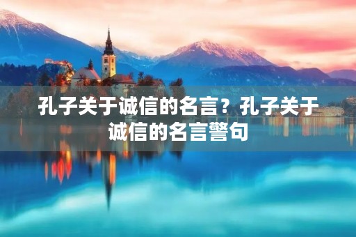 孔子关于诚信的名言?孔子关于诚信的名言警句 孔子关于诚信的名言?孔子关于诚信的名言警句