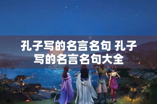 孔子写的名言名句 孔子写的名言名句大全