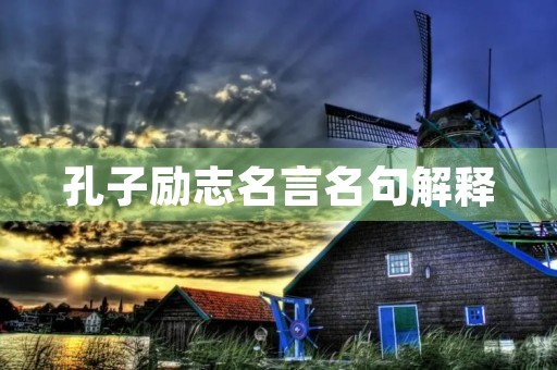 孔子励志名言名句解释(孔子励志名言名句解释大全) 孔子励志名言名句解释(孔子励志名言名句解释大全)