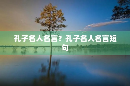 孔子名人名言?孔子名人名言短句 孔子名人名言?孔子名人名言短句