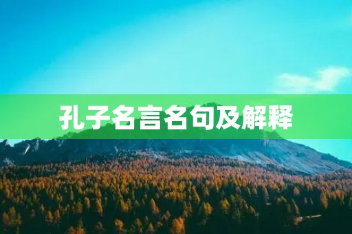 孔子名言名句及解释,孔子名言名句及解释白话 孔子名言名句及解释,孔子名言名句及解释白话