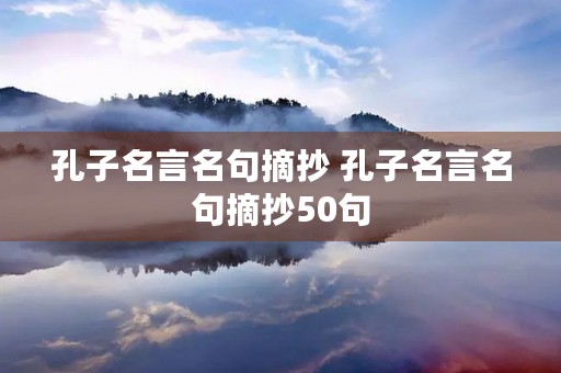 孔子名言名句摘抄 孔子名言名句摘抄50句 孔子名言名句摘抄 孔子名言名句摘抄50句