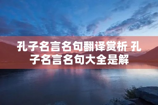 孔子名言名句翻译赏析 孔子名言名句大全是解 孔子名言名句翻译赏析 孔子名言名句大全是解