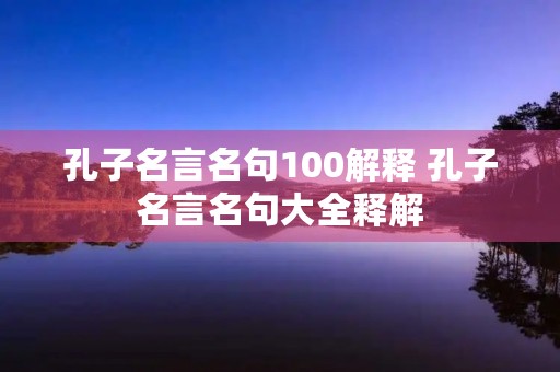 孔子名言名句100解释 孔子名言名句大全释解 孔子名言名句100解释 孔子名言名句大全释解