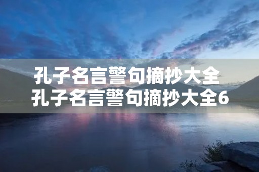 孔子名言警句摘抄大全 孔子名言警句摘抄大全6字 孔子名言警句摘抄大全 孔子名言警句摘抄大全6字