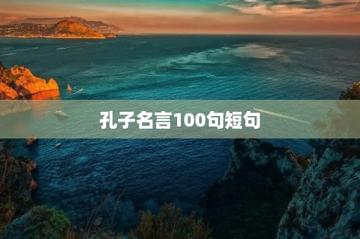 孔子名言100句短句(孔子名言100句短句小学三年级) 孔子名言100句短句(孔子名言100句短句小学三年级)