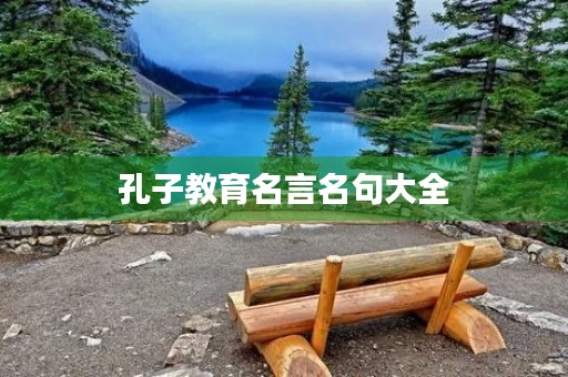 孔子教育名言名句大全(孔子教育孩子的三句话)