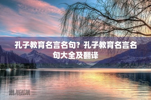 孔子教育名言名句?孔子教育名言名句大全及翻译 孔子教育名言名句?孔子教育名言名句大全及翻译