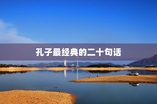 孔子最经典的二十句话(孔子最经典的二十句话是什么)