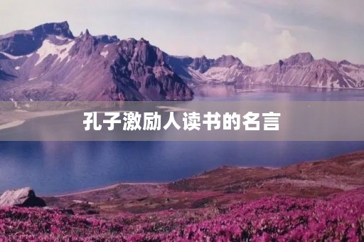 孔子激励人读书的名言,孔子激励人读书的名言有哪些 孔子激励人读书的名言,孔子激励人读书的名言有哪些