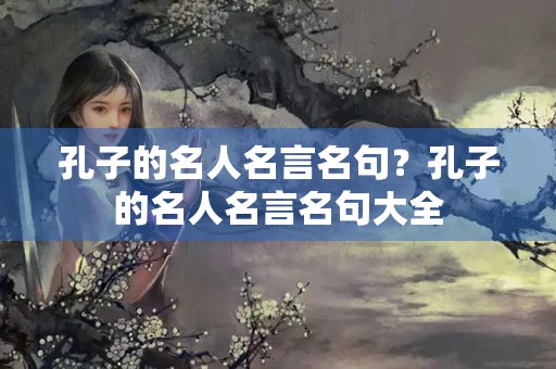 孔子的名人名言名句?孔子的名人名言名句大全 孔子的名人名言名句?孔子的名人名言名句大全