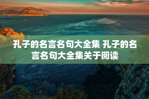 孔子的名言名句大全集 孔子的名言名句大全集关于阅读 孔子的名言名句大全集 孔子的名言名句大全集关于阅读