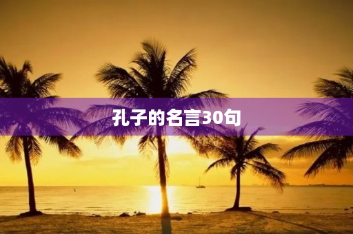 孔子的名言30句(孔子的名言都有什么) 孔子的名言30句(孔子的名言都有什么)