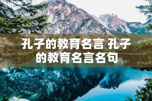 孔子的教育名言 孔子的教育名言名句 孔子的教育名言 孔子的教育名言名句