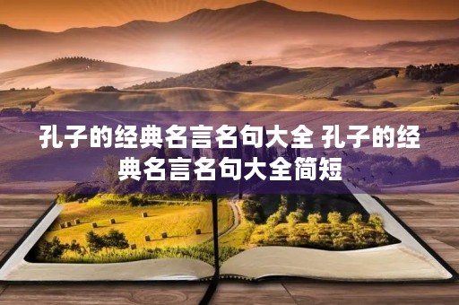 孔子的经典名言名句大全 孔子的经典名言名句大全简短 孔子的经典名言名句大全 孔子的经典名言名句大全简短