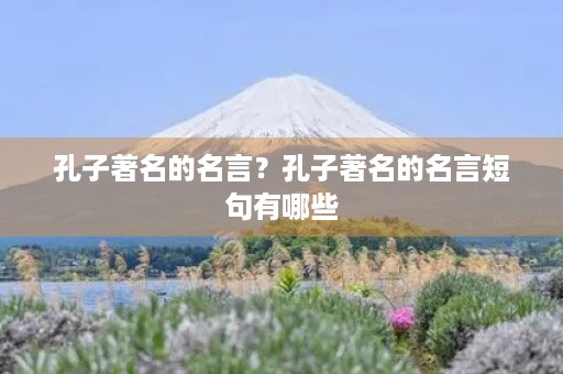 孔子著名的名言？孔子著名的名言短句有哪些