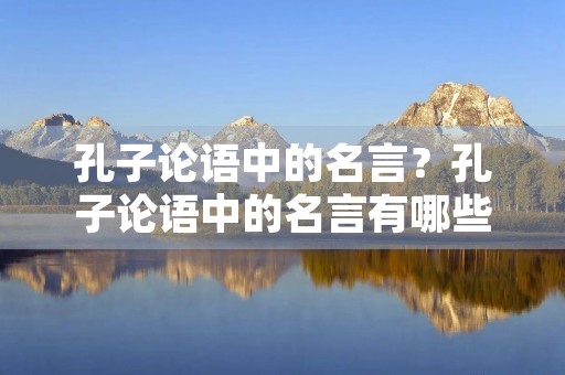 孔子论语中的名言?孔子论语中的名言有哪些 孔子论语中的名言?孔子论语中的名言有哪些