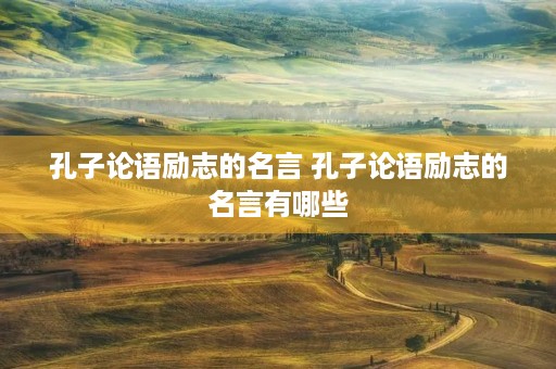 孔子论语励志的名言 孔子论语励志的名言有哪些 孔子论语励志的名言 孔子论语励志的名言有哪些