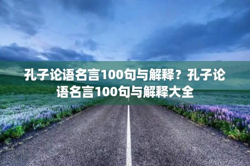 孔子论语名言100句与解释?孔子论语名言100句与解释大全 孔子论语名言100句与解释?孔子论语名言100句与解释大全
