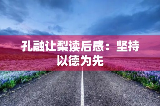 孔融让梨读后感:坚持以德为先,让人感受到人性之美 孔融让梨读后感:坚持以德为先,让人感受到人性之美