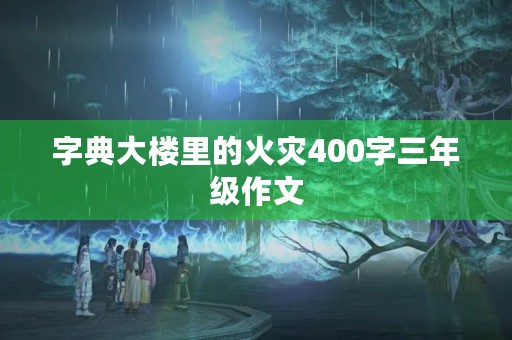 字典大楼里的火灾400字三年级作文 字典大楼里的火灾400字三年级作文