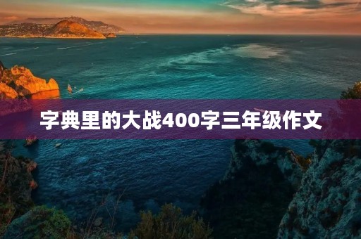 字典里的大战400字三年级作文 字典里的大战400字三年级作文