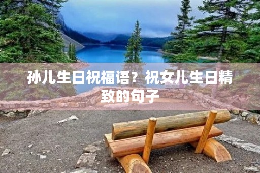 孙儿生日祝福语？祝女儿生日精致的句子