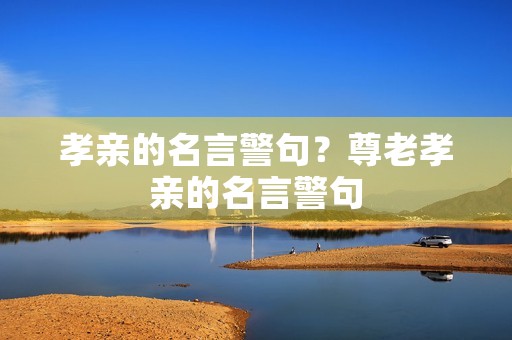 孝亲的名言警句?尊老孝亲的名言警句 孝亲的名言警句?尊老孝亲的名言警句