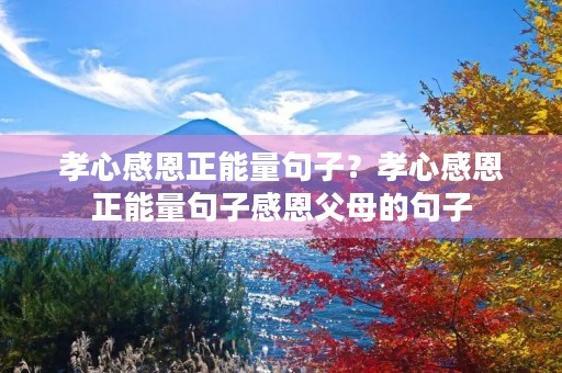孝心感恩正能量句子?孝心感恩正能量句子感恩父母的句子 孝心感恩正能量句子?孝心感恩正能量句子感恩父母的句子