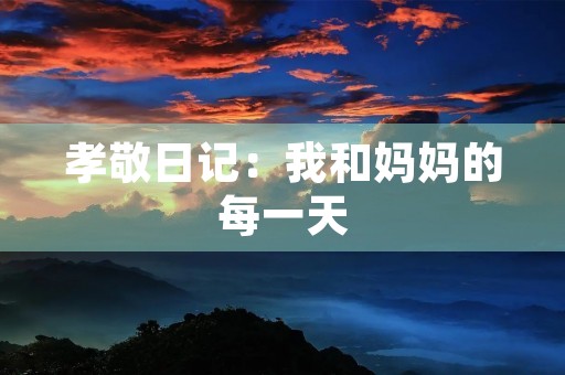 孝敬日记：我和妈妈的每一天