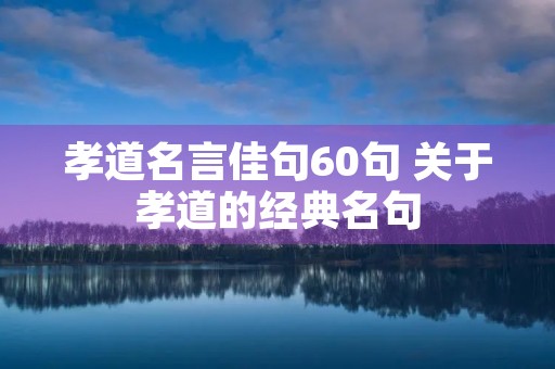 孝道名言佳句60句 关于孝道的经典名句 孝道名言佳句60句 关于孝道的经典名句