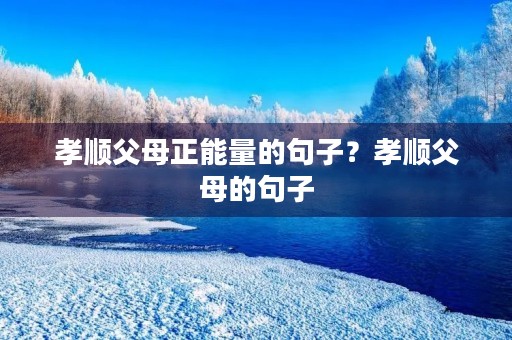 孝顺父母正能量的句子？孝顺父母的句子