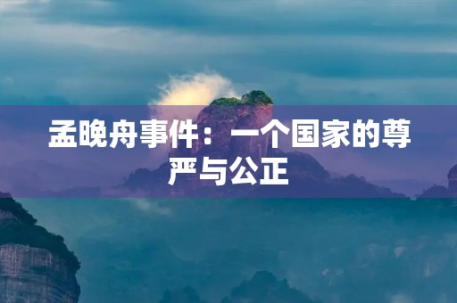 孟晚舟事件：一个国家的尊严与公正