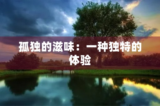 孤独的滋味:一种独特的体验 孤独的滋味:一种独特的体验
