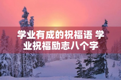 学业有成的祝福语 学业祝福励志八个字