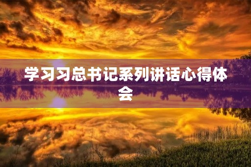 学习习总书记系列讲话心得体会 学习习总书记系列讲话心得体会