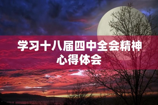 学习十八届四中全会精神心得体会 学习十八届四中全会精神心得体会