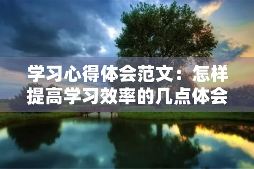 学习心得体会范文：怎样提高学习效率的几点体会