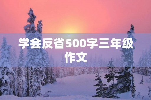 学会反省500字三年级作文 学会反省500字三年级作文