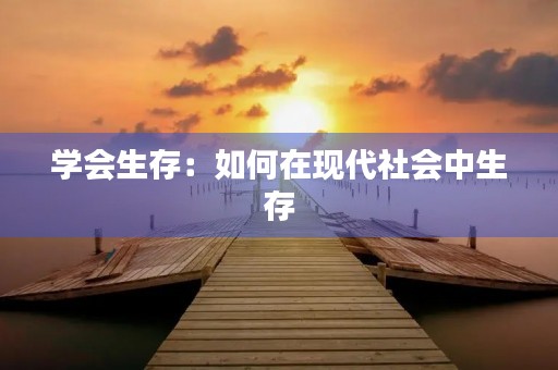 学会生存:如何在现代社会中生存 学会生存:如何在现代社会中生存