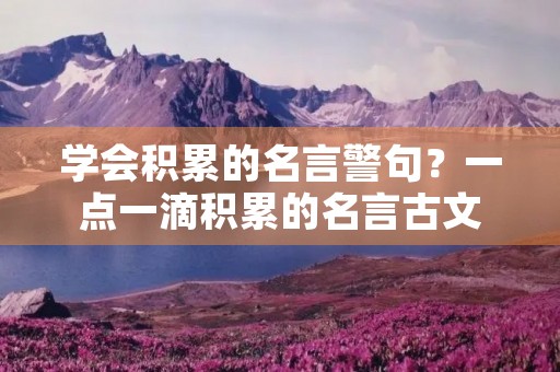 学会积累的名言警句?一点一滴积累的名言古文 学会积累的名言警句?一点一滴积累的名言古文