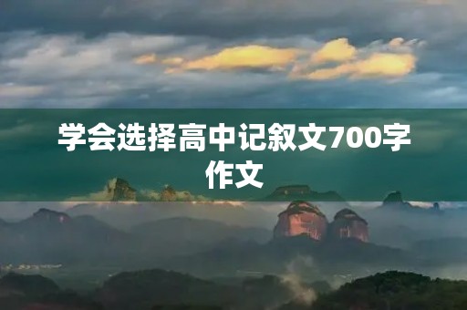 学会选择高中记叙文700字作文 学会选择高中记叙文700字作文