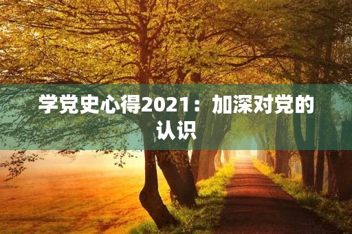 学党史心得2021：加深对党的认识，不断提高自身素质
